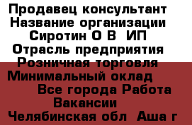 Продавец-консультант › Название организации ­ Сиротин О.В, ИП › Отрасль предприятия ­ Розничная торговля › Минимальный оклад ­ 35 000 - Все города Работа » Вакансии   . Челябинская обл.,Аша г.